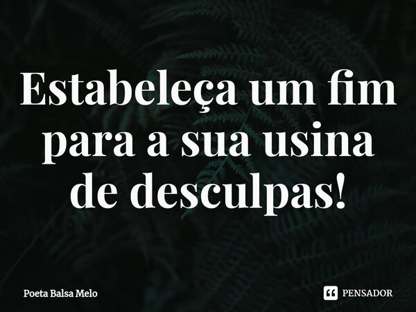 ⁠Estabeleça um fim para a sua usina de desculpas!... Frase de Poeta Balsa Melo.