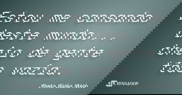 Estou me cansando deste mundo... cheio de gente tão vazia.... Frase de Poeta Balsa Melo.