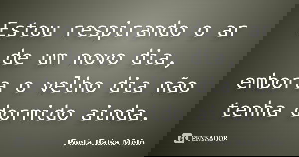 Estou respirando o ar de um novo dia, embora o velho dia não tenha dormido ainda.... Frase de Poeta Balsa Melo.