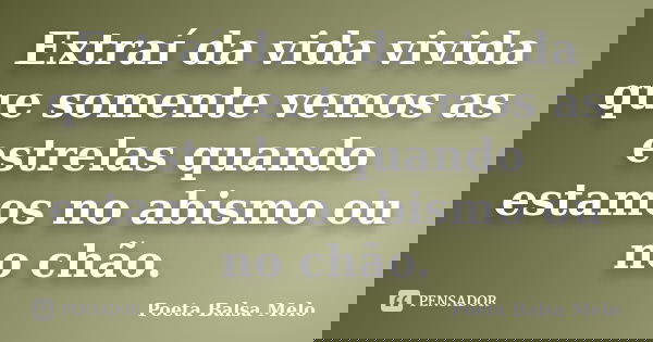 Extraí da vida vivida que somente vemos as estrelas quando estamos no abismo ou no chão.... Frase de Poeta Balsa Melo.