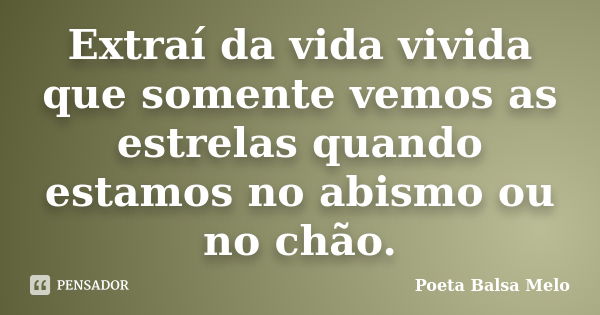 Extraí da vida vivida que somente vemos as estrelas quando estamos no abismo ou no chão.... Frase de Poeta Balsa Melo.