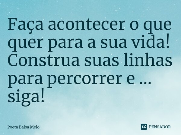 ⁠Faça acontecer o que quer para a sua vida! Construa suas linhas para percorrer e ... siga!... Frase de Poeta Balsa Melo.
