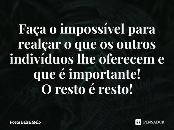 Faça o impossível para realçar o que os outros indivíduos lhe oferecem e que é importante! O resto é resto!⁠... Frase de Poeta Balsa Melo.