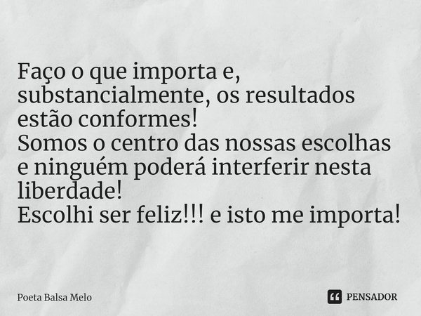 ⁠Faço o que importa e, substancialmente, os resultados estão conformes! Somos o centro das nossas escolhas e ninguém poderá interferir nesta liberdade! Escolhi ... Frase de Poeta Balsa Melo.