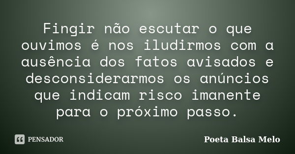 Fingir não escutar o que ouvimos é nos iludirmos com a ausência dos fatos avisados e desconsiderarmos os anúncios que indicam risco imanente para o próximo pass... Frase de Poeta Balsa Melo.