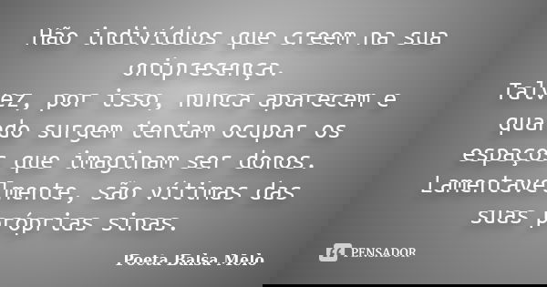 Hão indivíduos que creem na sua onipresença. Talvez, por isso, nunca aparecem e quando surgem tentam ocupar os espaços que imaginam ser donos. Lamentavelmente, ... Frase de Poeta Balsa Melo.