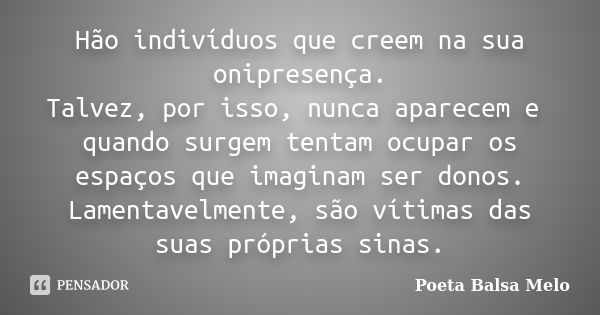 Hão indivíduos que creem na sua onipresença. Talvez, por isso, nunca aparecem e quando surgem tentam ocupar os espaços que imaginam ser donos. Lamentavelmente, ... Frase de Poeta Balsa Melo.