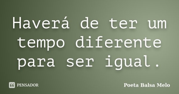 Haverá de ter um tempo diferente para ser igual.... Frase de Poeta Balsa Melo.