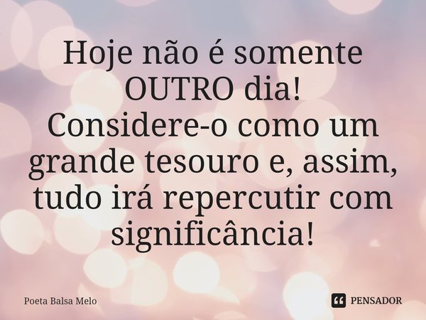 ⁠Hoje não é somente OUTRO dia! Considere-o como um grande tesouro e, assim, tudo irá repercutir com significância!... Frase de Poeta Balsa Melo.