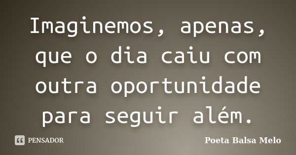Imaginemos, apenas, que o dia caiu com outra oportunidade para seguir além.... Frase de Poeta Balsa Melo.