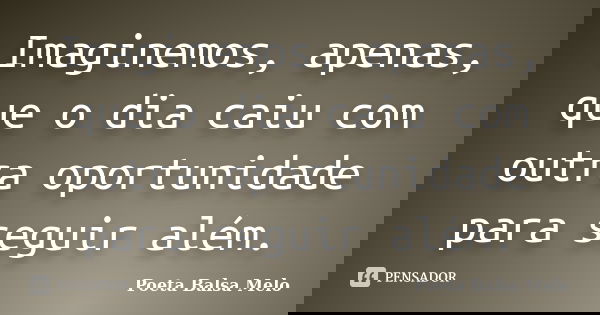 Imaginemos, apenas, que o dia caiu com outra oportunidade para seguir além.... Frase de Poeta Balsa Melo.