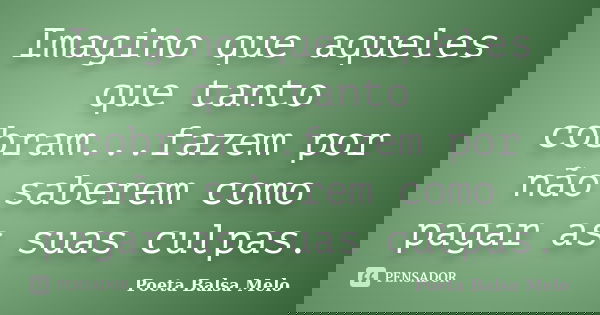 Imagino que aqueles que tanto cobram...fazem por não saberem como pagar as suas culpas.... Frase de Poeta Balsa Melo.