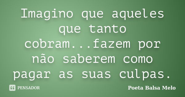 Imagino que aqueles que tanto cobram...fazem por não saberem como pagar as suas culpas.... Frase de Poeta Balsa Melo.