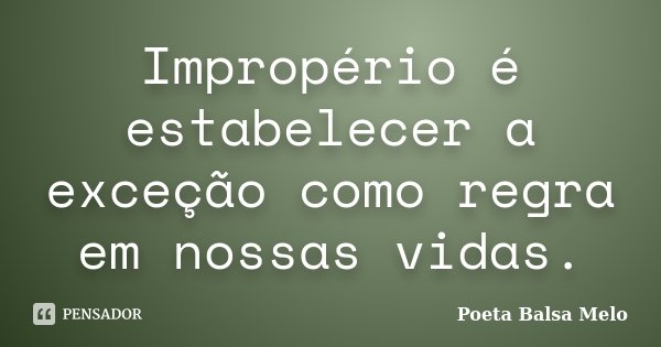Impropério é estabelecer a exceção como regra em nossas vidas.... Frase de Poeta Balsa Melo.