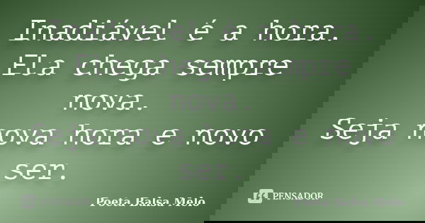 Inadiável é a hora. Ela chega sempre nova. Seja nova hora e novo ser.... Frase de Poeta Balsa Melo.