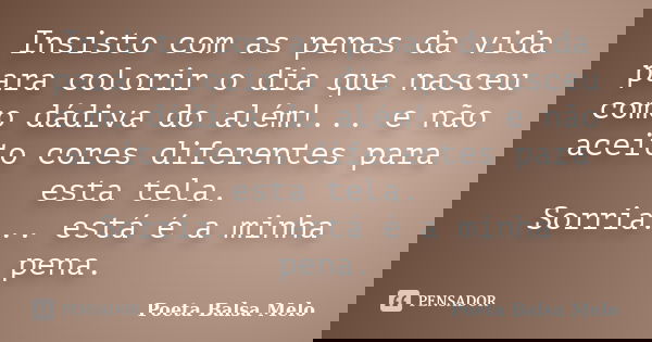 Insisto com as penas da vida para colorir o dia que nasceu como dádiva do além!... e não aceito cores diferentes para esta tela. Sorria... está é a minha pena.... Frase de Poeta Balsa Melo.