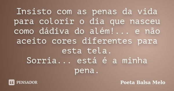 Insisto com as penas da vida para colorir o dia que nasceu como dádiva do além!... e não aceito cores diferentes para esta tela. Sorria... está é a minha pena.... Frase de Poeta Balsa Melo.