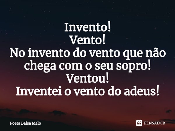Invento! Vento! ⁠No invento do vento que não chega com o seu sopro! Ventou! Inventei o vento do adeus!... Frase de Poeta Balsa Melo.