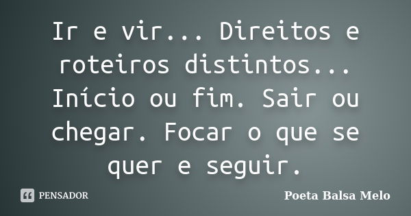 Ir e vir... Direitos e roteiros distintos... Início ou fim. Sair ou chegar. Focar o que se quer e seguir.... Frase de Poeta Balsa Melo.