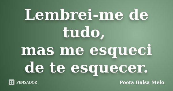 Lembrei-me de tudo, mas me esqueci de te esquecer.... Frase de Poeta Balsa Melo.