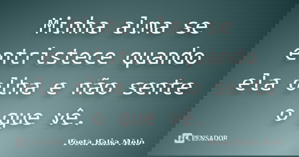 Minha alma se entristece quando ela olha e não sente o que vê.... Frase de Poeta Balsa Melo.
