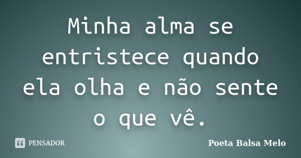 Minha alma se entristece quando ela olha e não sente o que vê.... Frase de Poeta Balsa Melo.