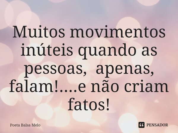 ⁠Muitos movimentos inúteis quando as pessoas, apenas, falam!....e não criam fatos!... Frase de Poeta Balsa Melo.