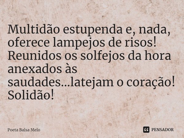 ⁠Multidão estupenda e, nada, oferece lampejos de risos!
Reunidos os solfejos da hora anexados às saudades...latejam o coração!
Solidão!... Frase de Poeta Balsa Melo.