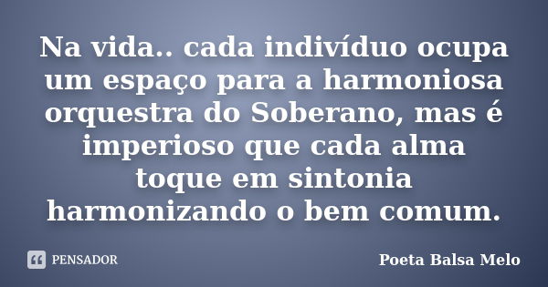 Na vida.. cada indivíduo ocupa um espaço para a harmoniosa orquestra do Soberano, mas é imperioso que cada alma toque em sintonia harmonizando o bem comum.... Frase de Poeta Balsa Melo.