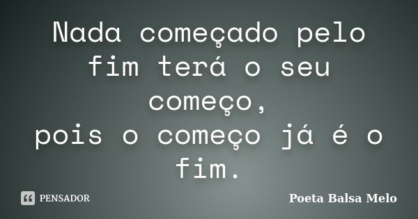 Nada começado pelo fim terá o seu começo, pois o começo já é o fim.... Frase de Poeta Balsa Melo.