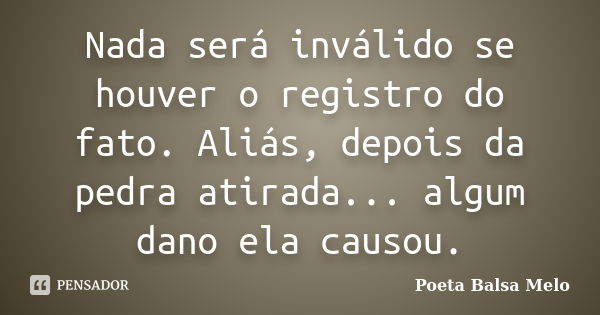 Nada será inválido se houver o registro do fato. Aliás, depois da pedra atirada... algum dano ela causou.... Frase de Poeta Balsa Melo.