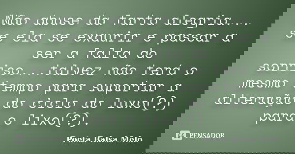 Não abuse da farta alegria... se ela se exaurir e passar a ser a falta do sorriso...talvez não terá o mesmo tempo para suportar a alteração do ciclo do luxo(?) ... Frase de Poeta Balsa Melo.