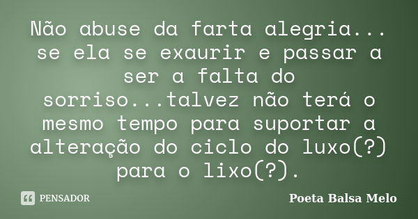 Não abuse da farta alegria... se ela se exaurir e passar a ser a falta do sorriso...talvez não terá o mesmo tempo para suportar a alteração do ciclo do luxo(?) ... Frase de Poeta Balsa Melo.