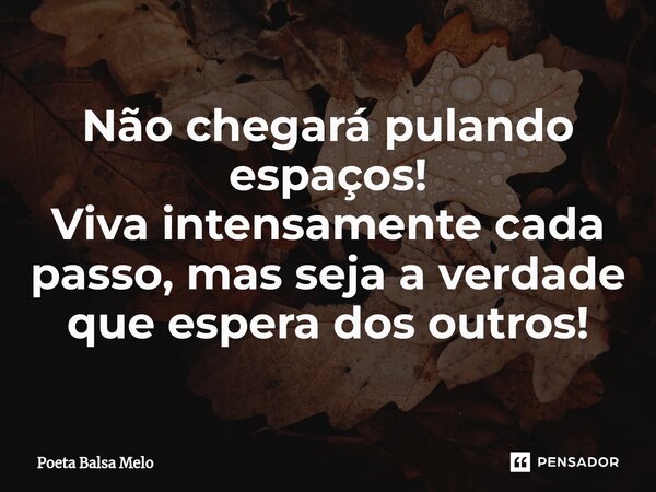 Não chegará pulando espaços! Viva intensamente cada passo, mas seja a verdade que espera dos outros!⁠... Frase de Poeta Balsa Melo.