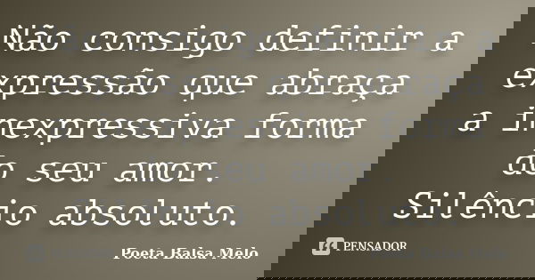 Não consigo definir a expressão que abraça a inexpressiva forma do seu amor. Silêncio absoluto.... Frase de Poeta Balsa Melo.
