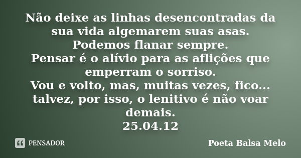 Não deixe as linhas desencontradas da sua vida algemarem suas asas. Podemos flanar sempre. Pensar é o alívio para as aflições que emperram o sorriso. Vou e volt... Frase de Poeta Balsa Melo.