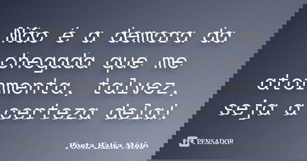 Não é a demora da chegada que me atormenta, talvez, seja a certeza dela!... Frase de Poeta Balsa Melo.