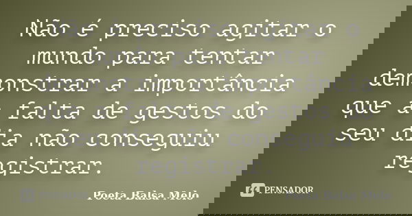 Não é preciso agitar o mundo para tentar demonstrar a importância que a falta de gestos do seu dia não conseguiu registrar.... Frase de Poeta Balsa Melo.
