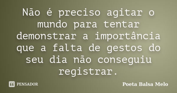 Não é preciso agitar o mundo para tentar demonstrar a importância que a falta de gestos do seu dia não conseguiu registrar.... Frase de Poeta Balsa Melo.