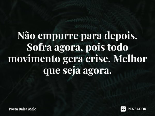 Não empurre para depois. Sofra agora, pois todo movimento gera crise. Melhor que seja agora.... Frase de Poeta Balsa Melo.