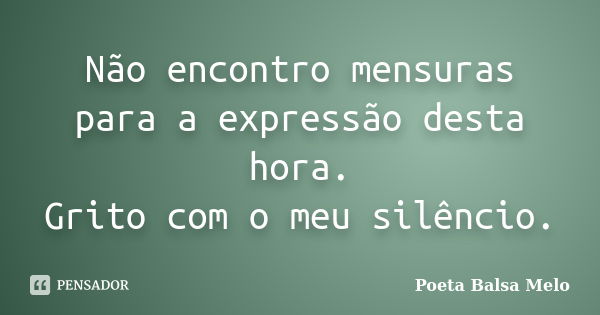 Não encontro mensuras para a expressão desta hora. Grito com o meu silêncio.... Frase de Poeta Balsa Melo.