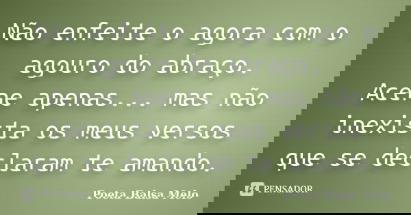 Não enfeite o agora com o agouro do abraço. Acene apenas... mas não inexista os meus versos que se declaram te amando.... Frase de Poeta Balsa Melo.