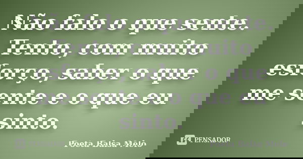 Não falo o que sente. Tento, com muito esforço, saber o que me sente e o que eu sinto.... Frase de Poeta Balsa Melo.