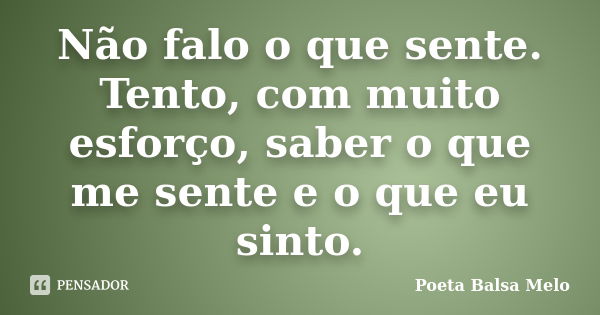 Não falo o que sente. Tento, com muito esforço, saber o que me sente e o que eu sinto.... Frase de Poeta Balsa Melo.