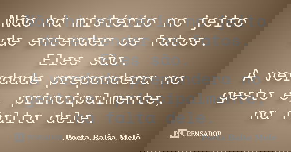 Não há mistério no jeito de entender os fatos. Eles são. A verdade prepondera no gesto e, principalmente, na falta dele.... Frase de Poeta Balsa Melo.