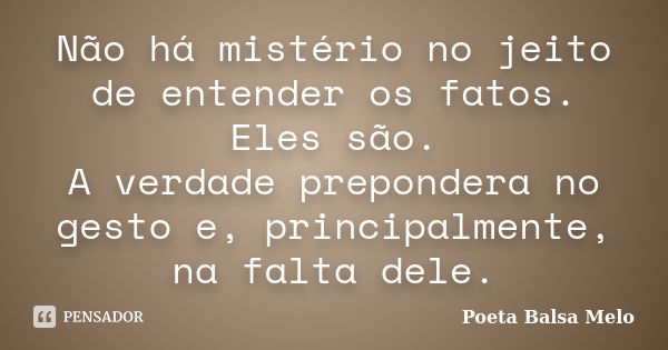 Não há mistério no jeito de entender os fatos. Eles são. A verdade prepondera no gesto e, principalmente, na falta dele.... Frase de Poeta Balsa Melo.