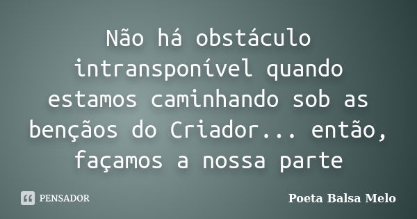 Não há obstáculo intransponível quando estamos caminhando sob as bençãos do Criador... então, façamos a nossa parte... Frase de Poeta Balsa Melo.