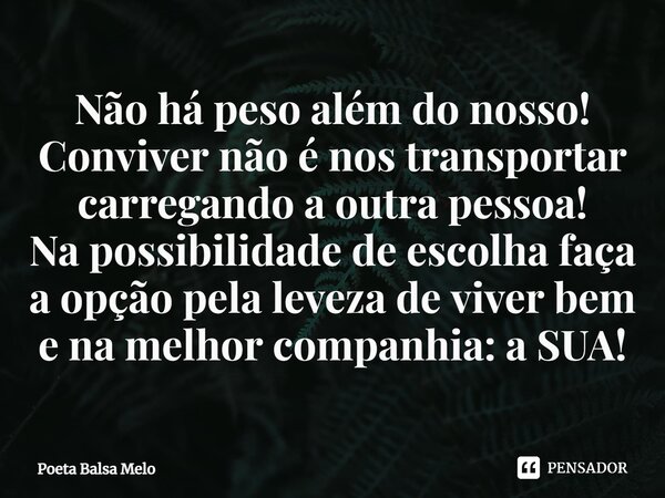Não há peso além do nosso!
Conviver não é nos transportar carregando a outra pessoa!
Na possibilidade de escolha faça a opção pela leveza de viver bem e na melh... Frase de Poeta Balsa Melo.