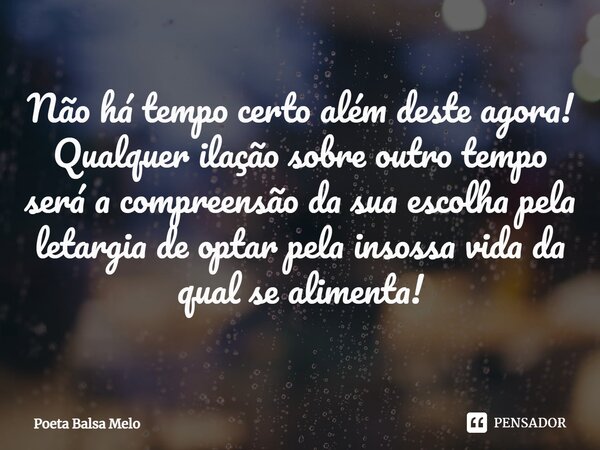 Não há tempo certo além deste agora!
Qualquer ilação sobre outro tempo será a compreensão da sua escolha pela letargia de optar pela insossa vida da qual se ali... Frase de Poeta Balsa Melo.