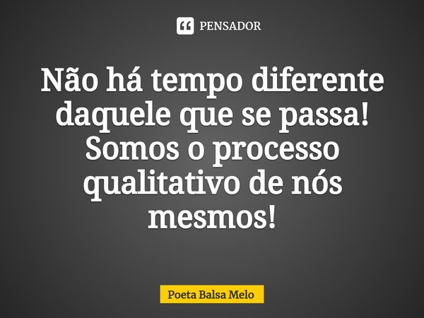 Não há tempo diferente daquele que se passa! Somos o processo qualitativo de nós mesmos!... Frase de Poeta Balsa Melo.